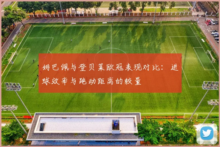 姆巴佩与登贝莱欧冠表现对比：进球效率与跑动距离的较量