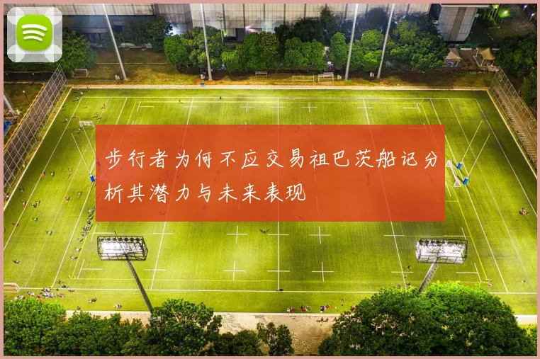 步行者为何不应交易祖巴茨船记分析其潜力与未来表现