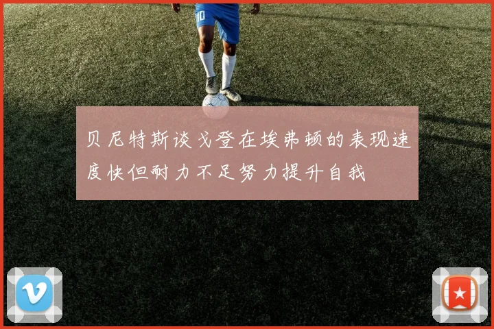 贝尼特斯谈戈登在埃弗顿的表现速度快但耐力不足努力提升自我