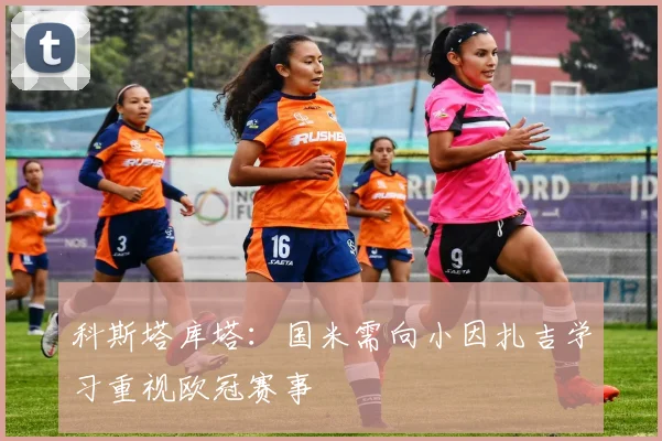 科斯塔库塔：国米需向小因扎吉学习重视欧冠赛事