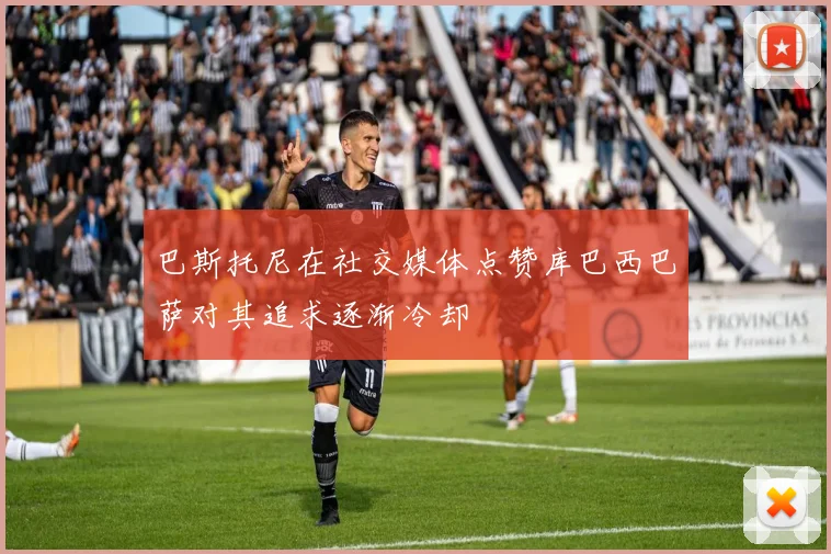 巴斯托尼在社交媒体点赞库巴西巴萨对其追求逐渐冷却