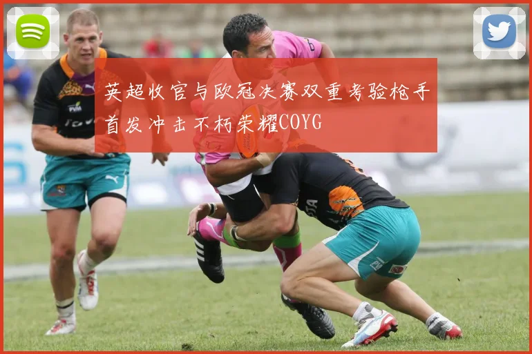 英超收官与欧冠决赛双重考验枪手首发冲击不朽荣耀COYG