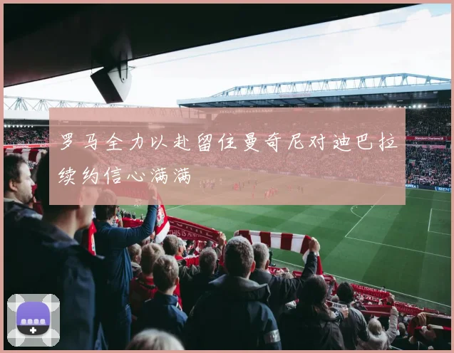 罗马全力以赴留住曼奇尼对迪巴拉续约信心满满