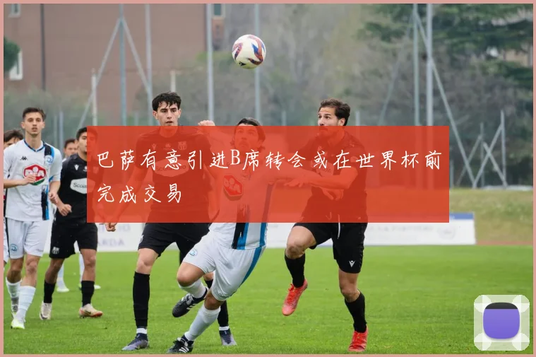 巴萨有意引进B席转会或在世界杯前完成交易