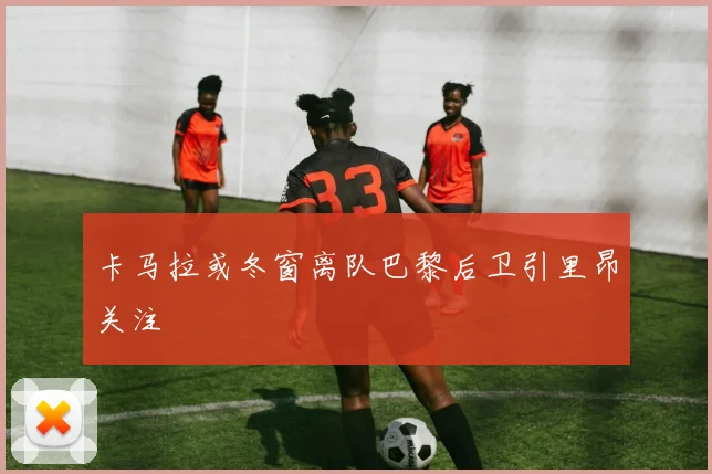 卡马拉或冬窗离队巴黎后卫引里昂关注