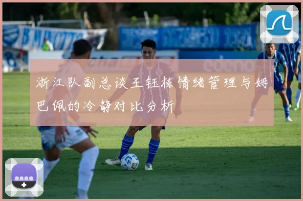 浙江队副总谈王钰栋情绪管理与姆巴佩的冷静对比分析