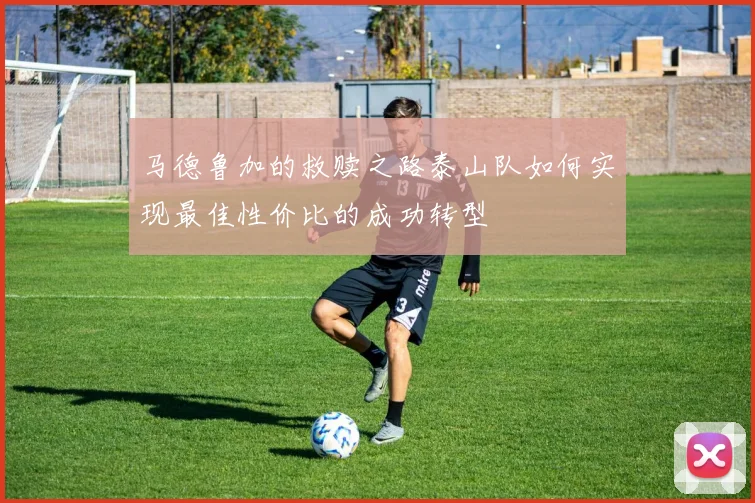 马德鲁加的救赎之路泰山队如何实现最佳性价比的成功转型