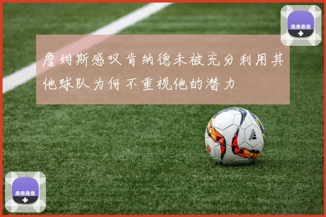 詹姆斯感叹肯纳德未被充分利用其他球队为何不重视他的潜力