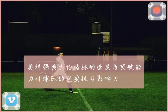 奥特强调杰伦格林的速度与突破能力对球队的重要性与影响力