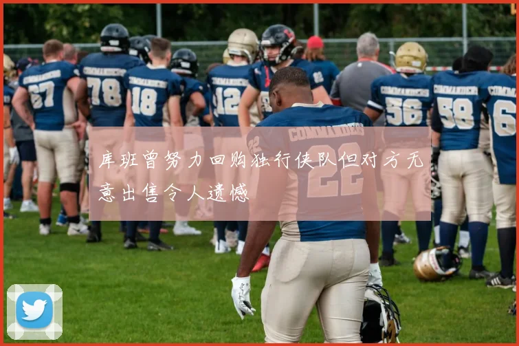 库班曾努力回购独行侠队但对方无意出售令人遗憾