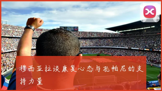 穆西亚拉谈康复心态与孔帕尼的支持力量