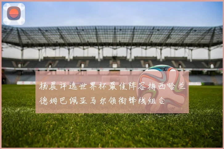 杨晨评选世界杯最佳阵容梅西哈兰德姆巴佩亚马尔领衔锋线组合
