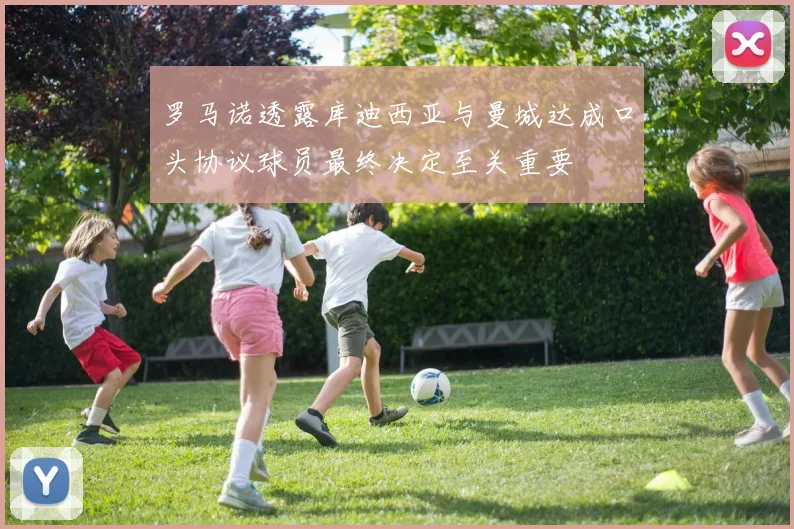 罗马诺透露库迪西亚与曼城达成口头协议球员最终决定至关重要